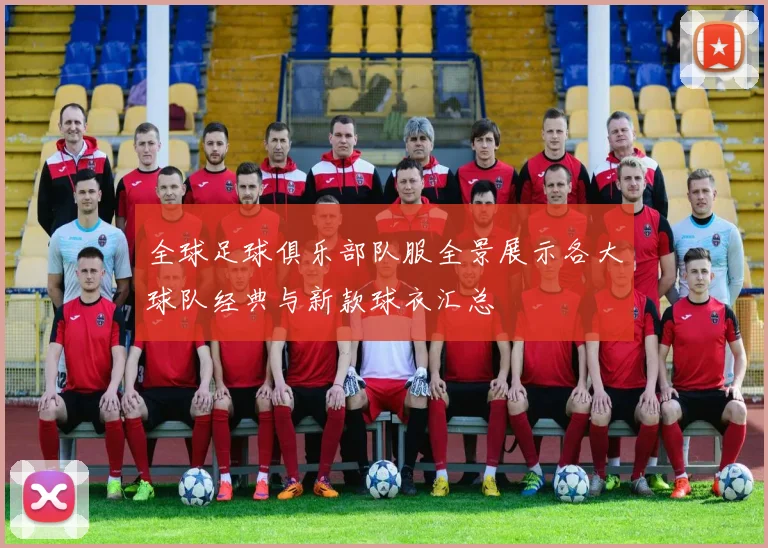 全球足球俱乐部队服全景展示各大球队经典与新款球衣汇总