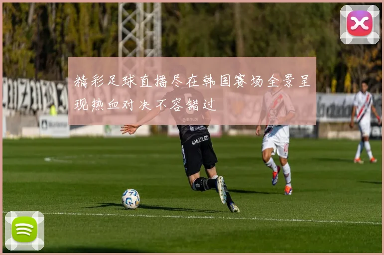 精彩足球直播尽在韩国赛场全景呈现热血对决不容错过