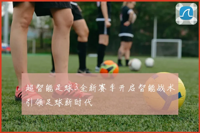 超智能足球3全新赛季开启智能战术引领足球新时代