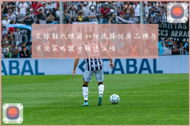 足球鞋代理商如何选择优质品牌与市场策略提升销售业绩