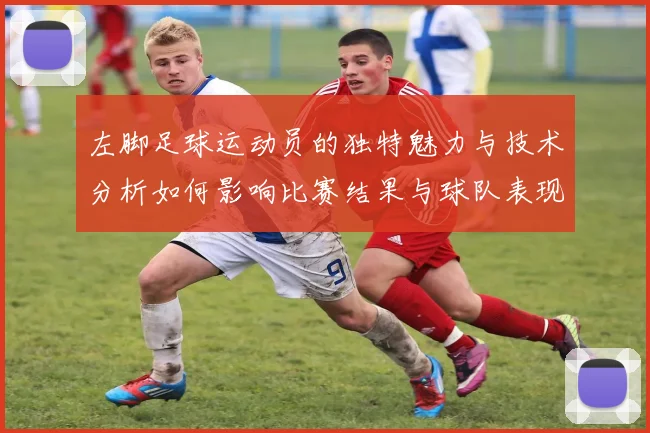 左脚足球运动员的独特魅力与技术分析如何影响比赛结果与球队表现