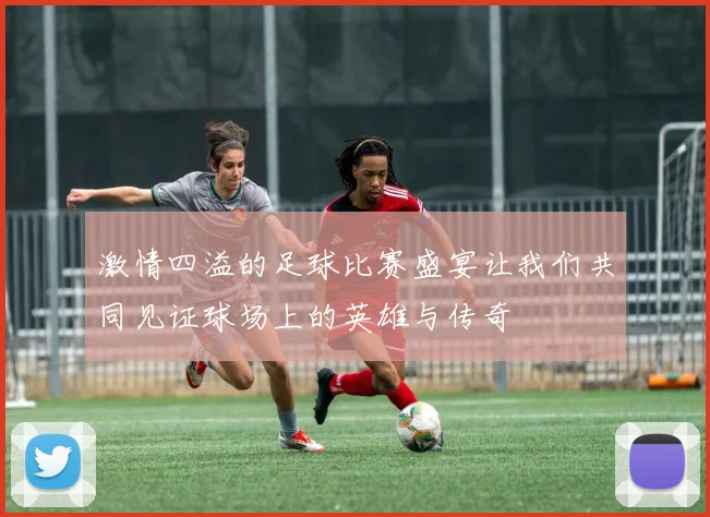 激情四溢的足球比赛盛宴让我们共同见证球场上的英雄与传奇