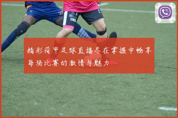 精彩荷甲足球直播尽在掌握中畅享每场比赛的激情与魅力